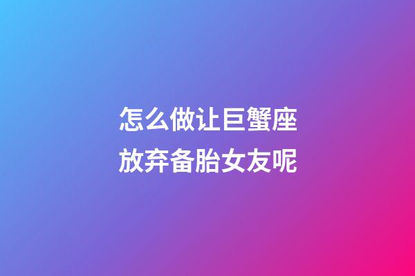 怎么做让巨蟹座放弃备胎女友呢