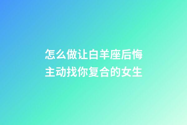 怎么做让白羊座后悔主动找你复合的女生-第1张-星座运势-玄机派