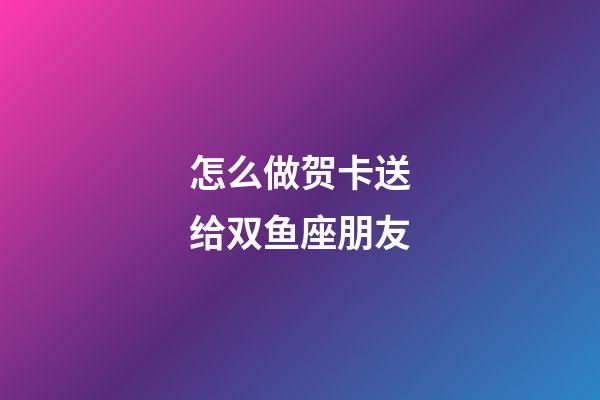 怎么做贺卡送给双鱼座朋友-第1张-星座运势-玄机派