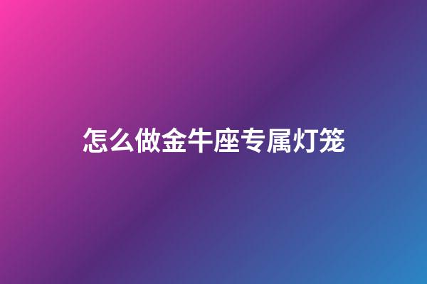 怎么做金牛座专属灯笼-第1张-星座运势-玄机派