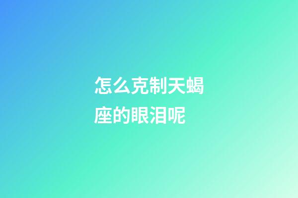 怎么克制天蝎座的眼泪呢-第1张-星座运势-玄机派