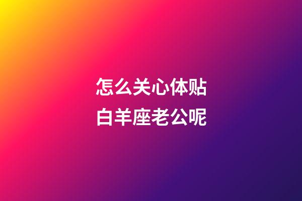 怎么关心体贴白羊座老公呢-第1张-星座运势-玄机派