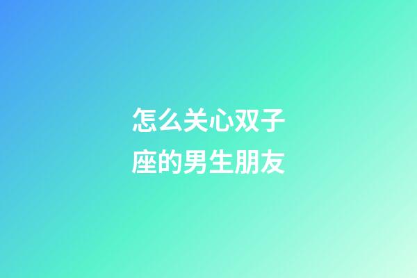怎么关心双子座的男生朋友-第1张-星座运势-玄机派