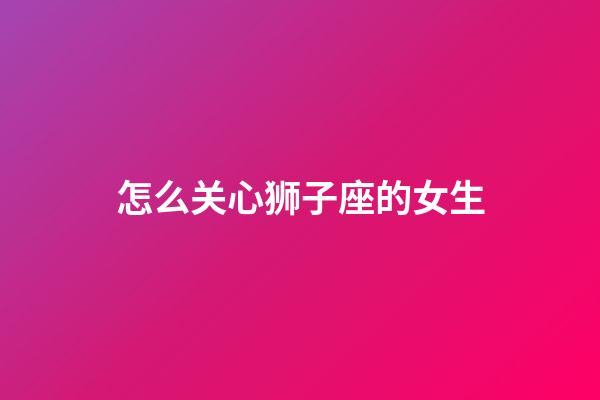 怎么关心狮子座的女生-第1张-星座运势-玄机派