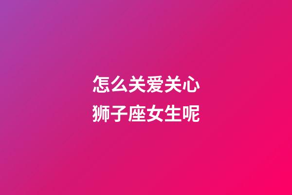 怎么关爱关心狮子座女生呢-第1张-星座运势-玄机派