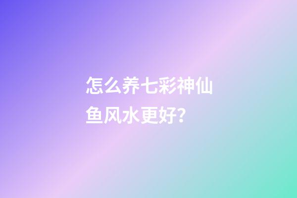 怎么养七彩神仙鱼风水更好？