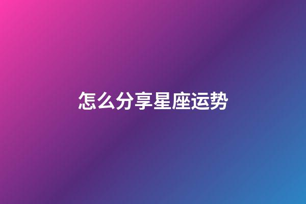 怎么分享星座运势-第1张-星座运势-玄机派