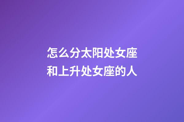 怎么分太阳处女座和上升处女座的人-第1张-星座运势-玄机派