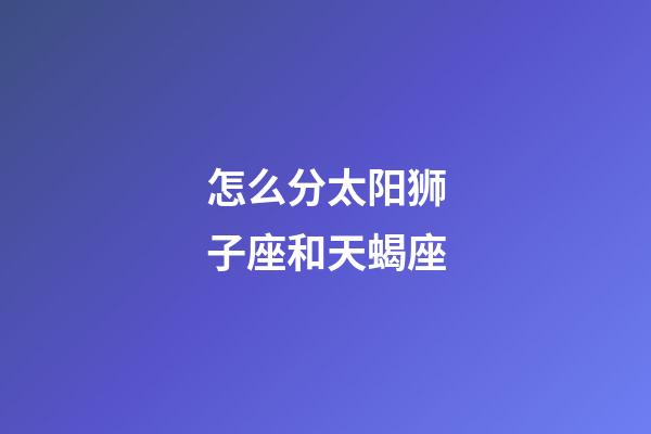 怎么分太阳狮子座和天蝎座-第1张-星座运势-玄机派