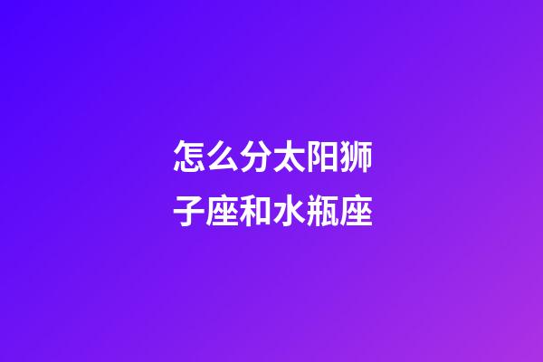 怎么分太阳狮子座和水瓶座-第1张-星座运势-玄机派