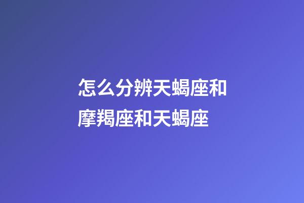 怎么分辨天蝎座和摩羯座和天蝎座-第1张-星座运势-玄机派