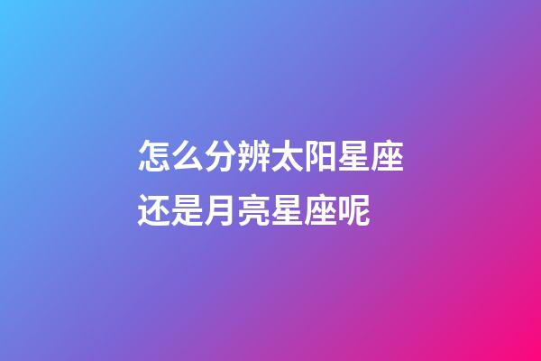 怎么分辨太阳星座还是月亮星座呢-第1张-星座运势-玄机派