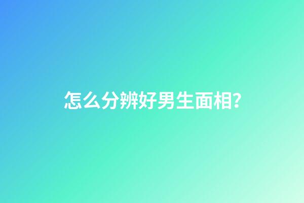 怎么分辨好男生面相？