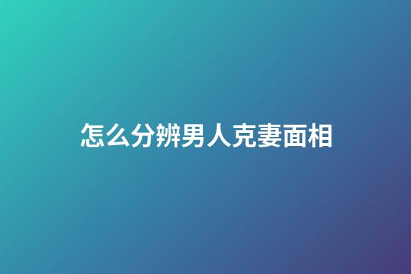 怎么分辨男人克妻面相