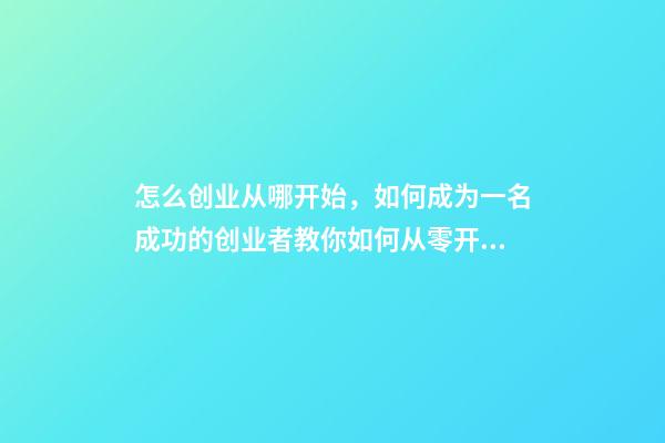 怎么创业从哪开始，如何成为一名成功的创业者教你如何从零开始-第1张-观点-玄机派