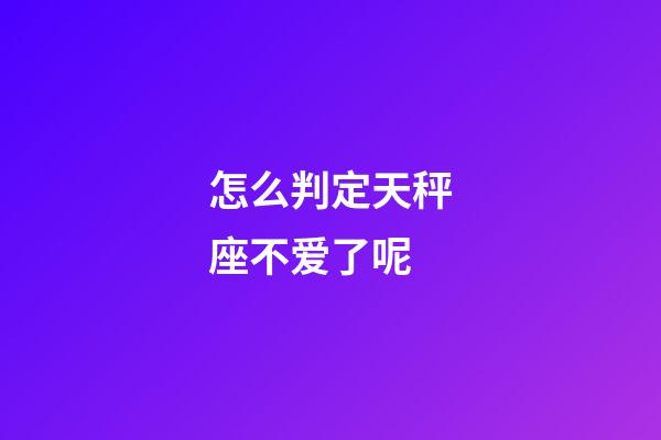 怎么判定天秤座不爱了呢-第1张-星座运势-玄机派