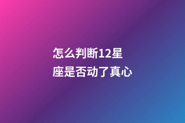 怎么判断12星座是否动了真心-第1张-星座运势-玄机派
