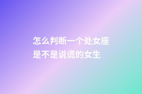 怎么判断一个处女座是不是说谎的女生-第1张-星座运势-玄机派