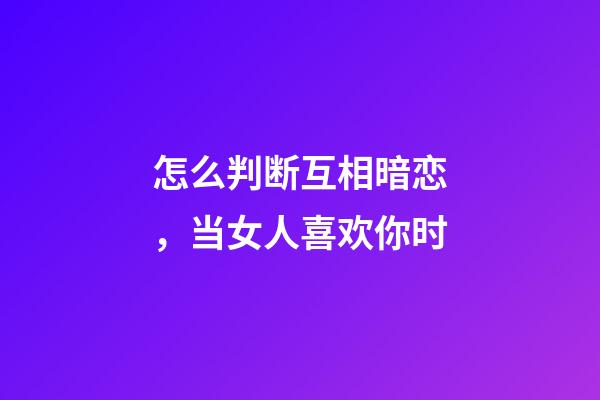 怎么判断互相暗恋，当女人喜欢你时-第1张-观点-玄机派
