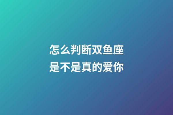怎么判断双鱼座是不是真的爱你-第1张-星座运势-玄机派