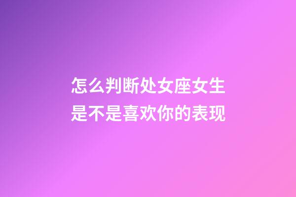 怎么判断处女座女生是不是喜欢你的表现-第1张-星座运势-玄机派