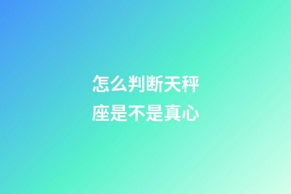 怎么判断天秤座是不是真心-第1张-星座运势-玄机派