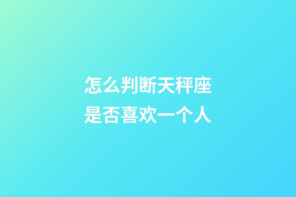 怎么判断天秤座是否喜欢一个人-第1张-星座运势-玄机派