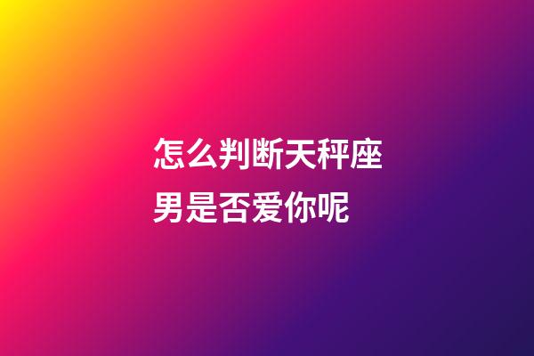 怎么判断天秤座男是否爱你呢-第1张-星座运势-玄机派