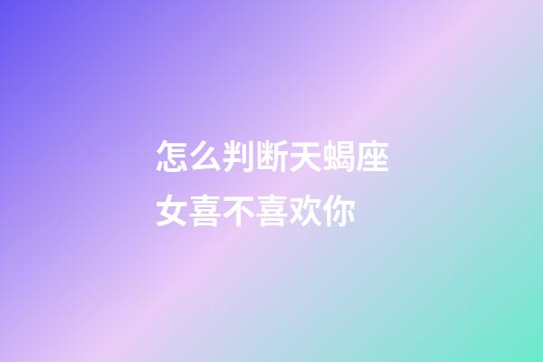 怎么判断天蝎座女喜不喜欢你