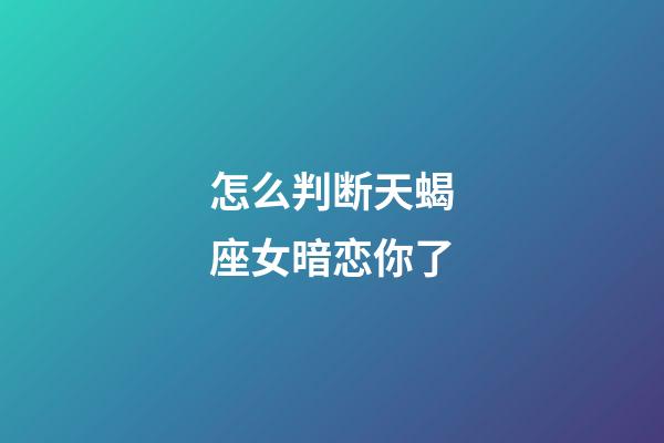 怎么判断天蝎座女暗恋你了