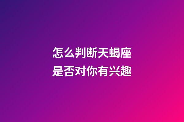 怎么判断天蝎座是否对你有兴趣-第1张-星座运势-玄机派