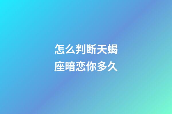 怎么判断天蝎座暗恋你多久-第1张-星座运势-玄机派