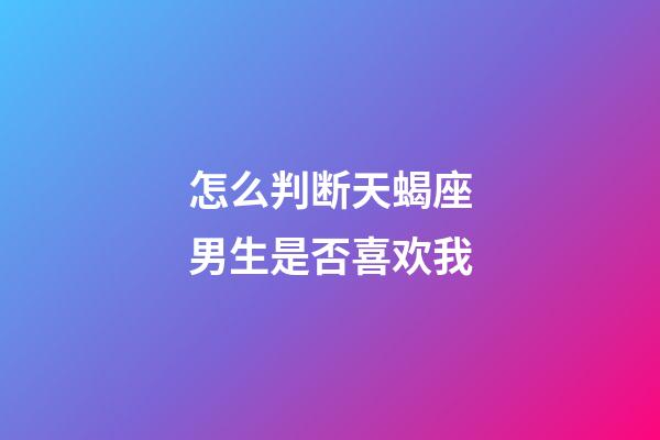 怎么判断天蝎座男生是否喜欢我-第1张-星座运势-玄机派