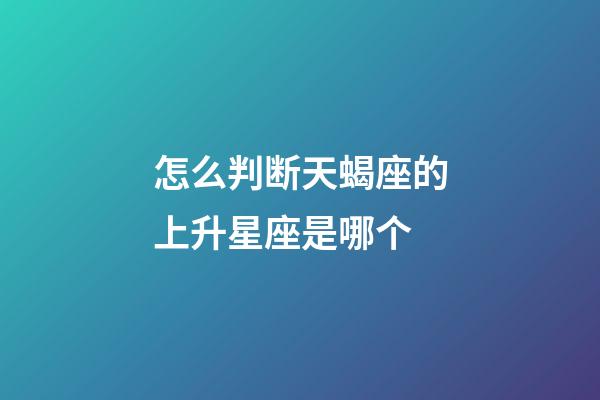 怎么判断天蝎座的上升星座是哪个-第1张-星座运势-玄机派