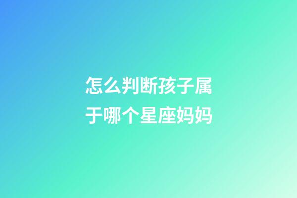 怎么判断孩子属于哪个星座妈妈-第1张-星座运势-玄机派