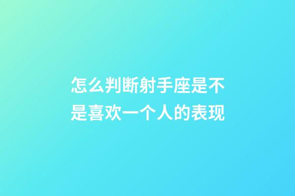 怎么判断射手座是不是喜欢一个人的表现-第1张-星座运势-玄机派