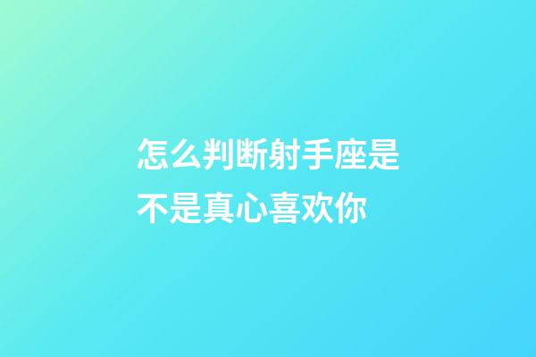 怎么判断射手座是不是真心喜欢你-第1张-星座运势-玄机派