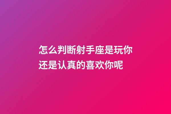 怎么判断射手座是玩你还是认真的喜欢你呢-第1张-星座运势-玄机派