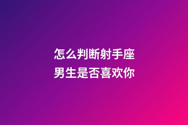怎么判断射手座男生是否喜欢你-第1张-星座运势-玄机派