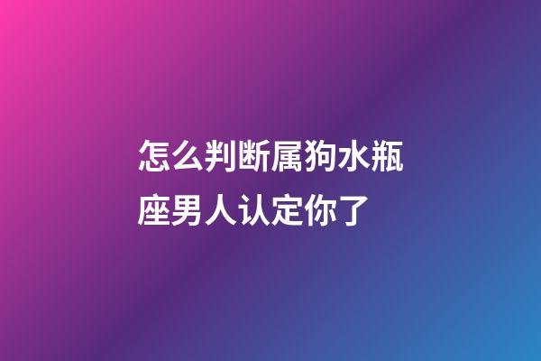 怎么判断属狗水瓶座男人认定你了-第1张-星座运势-玄机派