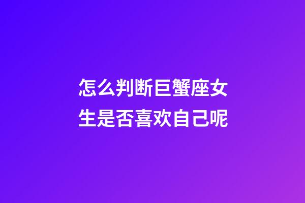 怎么判断巨蟹座女生是否喜欢自己呢-第1张-星座运势-玄机派