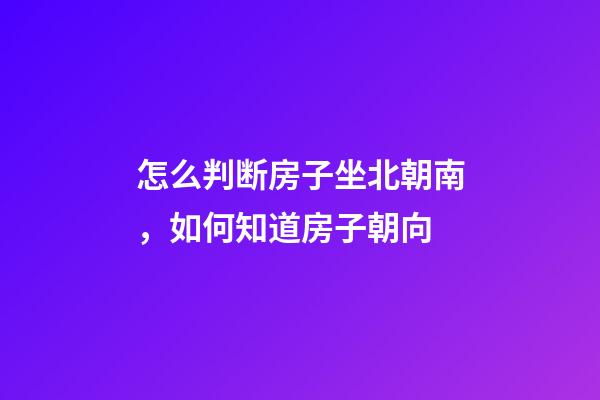 怎么判断房子坐北朝南，如何知道房子朝向