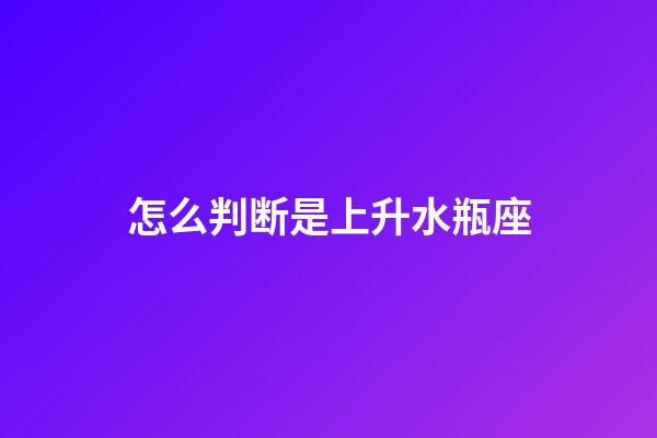 怎么判断是上升水瓶座-第1张-星座运势-玄机派