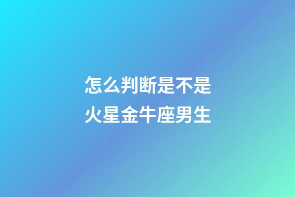 怎么判断是不是火星金牛座男生-第1张-星座运势-玄机派