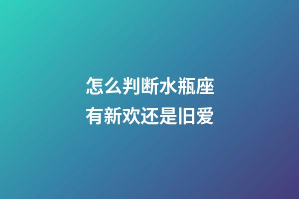 怎么判断水瓶座有新欢还是旧爱