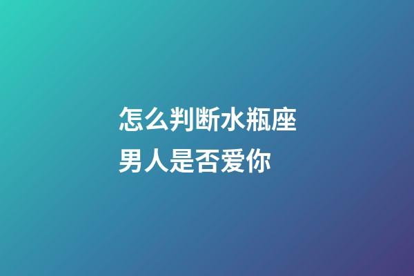 怎么判断水瓶座男人是否爱你-第1张-星座运势-玄机派
