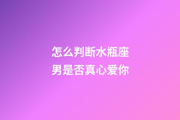 怎么判断水瓶座男是否真心爱你-第1张-星座运势-玄机派