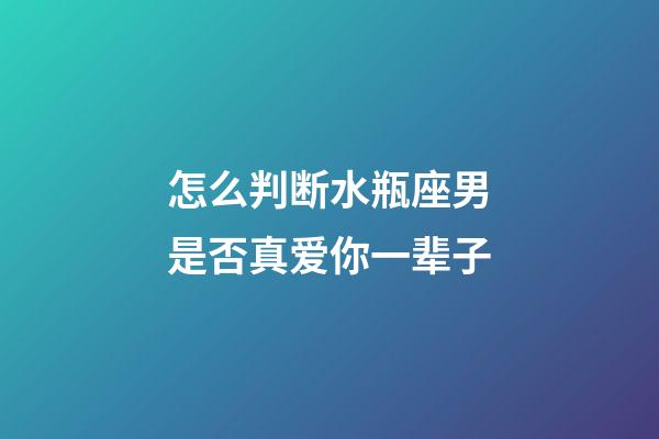 怎么判断水瓶座男是否真爱你一辈子-第1张-星座运势-玄机派
