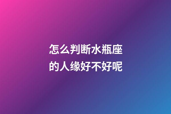 怎么判断水瓶座的人缘好不好呢-第1张-星座运势-玄机派