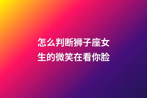 怎么判断狮子座女生的微笑在看你脸-第1张-星座运势-玄机派